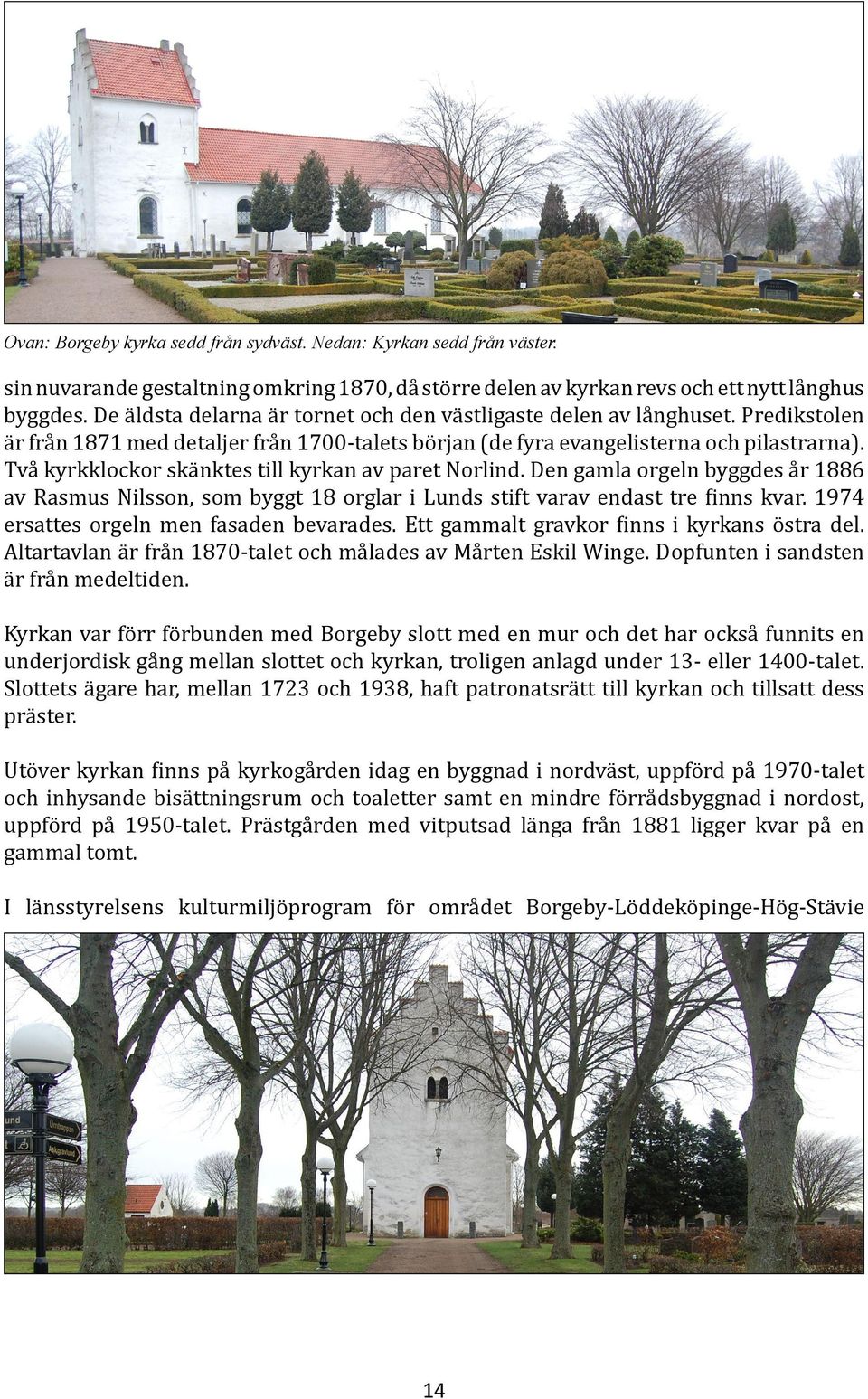 Två kyrkklockor skänktes till kyrkan av paret Norlind. Den gamla orgeln byggdes år 1886 av Rasmus Nilsson, som byggt 18 orglar i Lunds stift varav endast tre finns kvar.