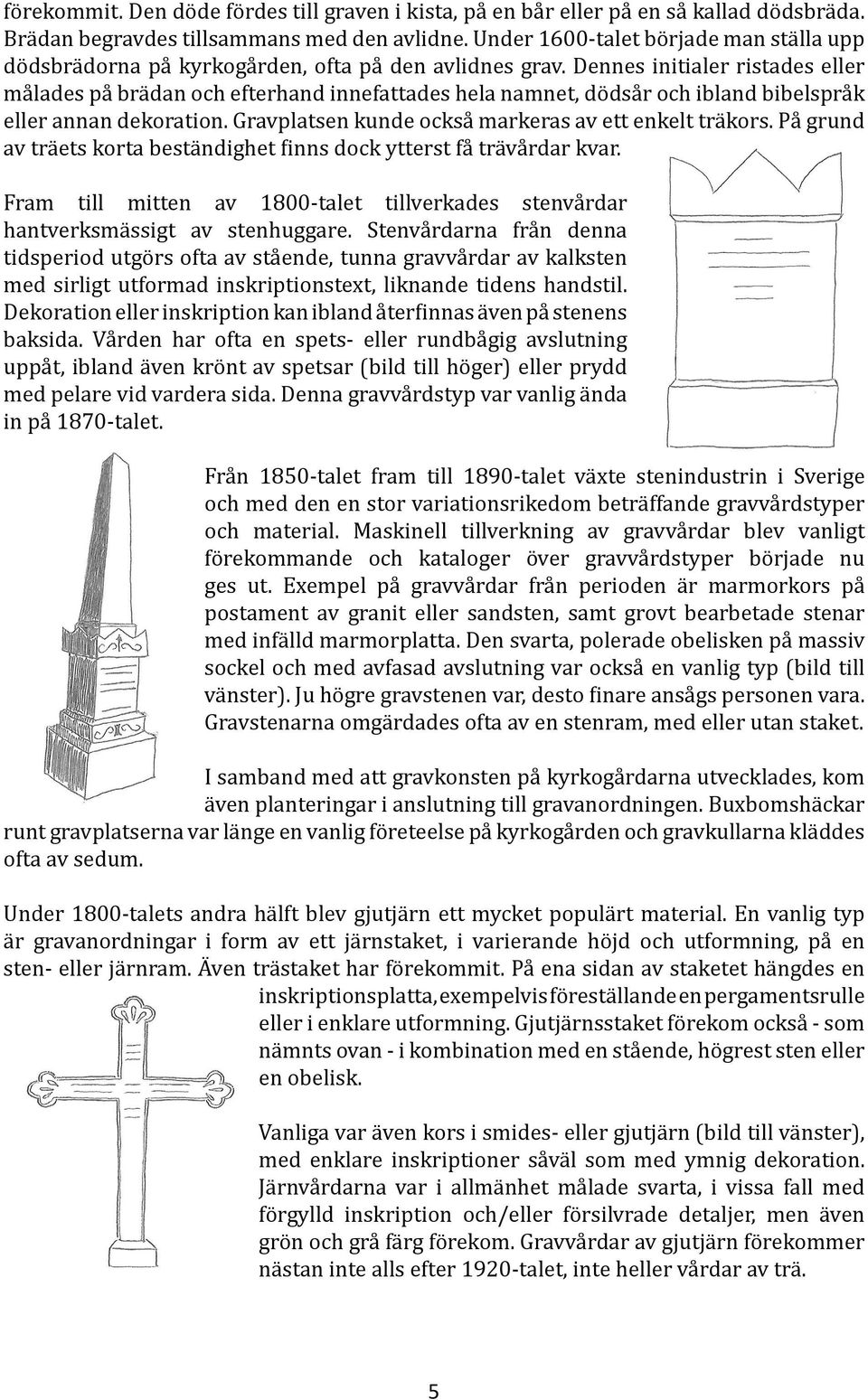 Dennes initialer ristades eller målades på brädan och efterhand innefattades hela namnet, dödsår och ibland bibelspråk eller annan dekoration. Gravplatsen kunde också markeras av ett enkelt träkors.