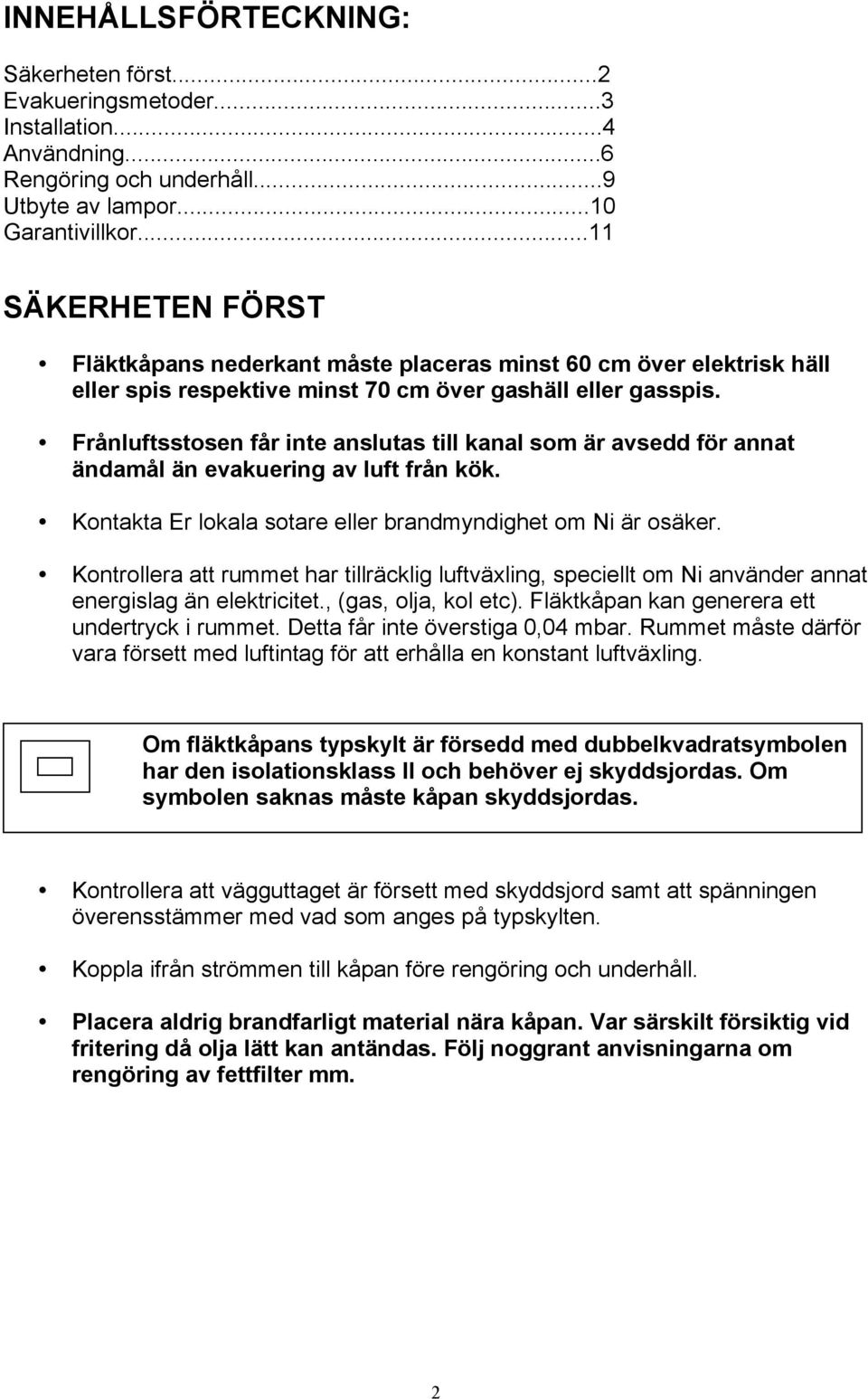 Frånluftsstosen får inte anslutas till kanal som är avsedd för annat ändamål än evakuering av luft från kök. Kontakta Er lokala sotare eller brandmyndighet om Ni är osäker.