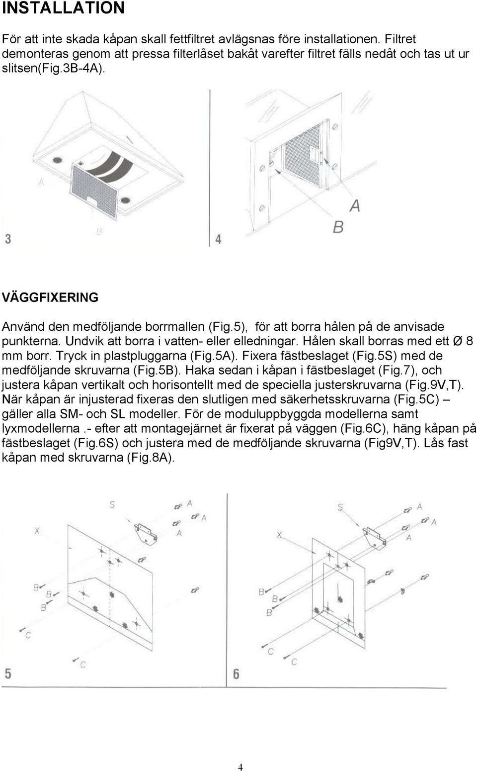 Tryck in plastpluggarna (Fig.5A). Fixera fästbeslaget (Fig.5S) med de medföljande skruvarna (Fig.5B). Haka sedan i kåpan i fästbeslaget (Fig.