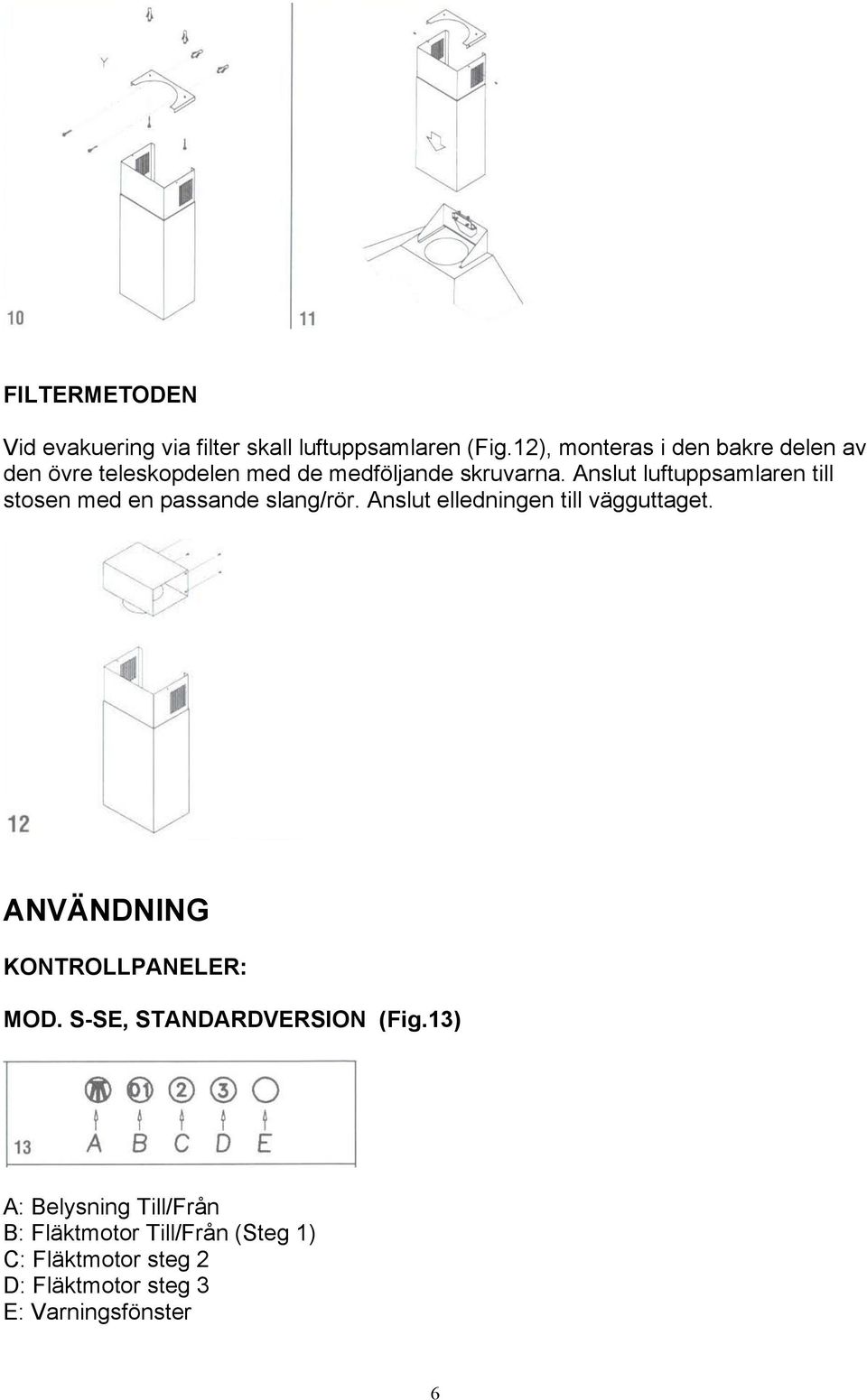 Anslut luftuppsamlaren till stosen med en passande slang/rör. Anslut elledningen till vägguttaget.