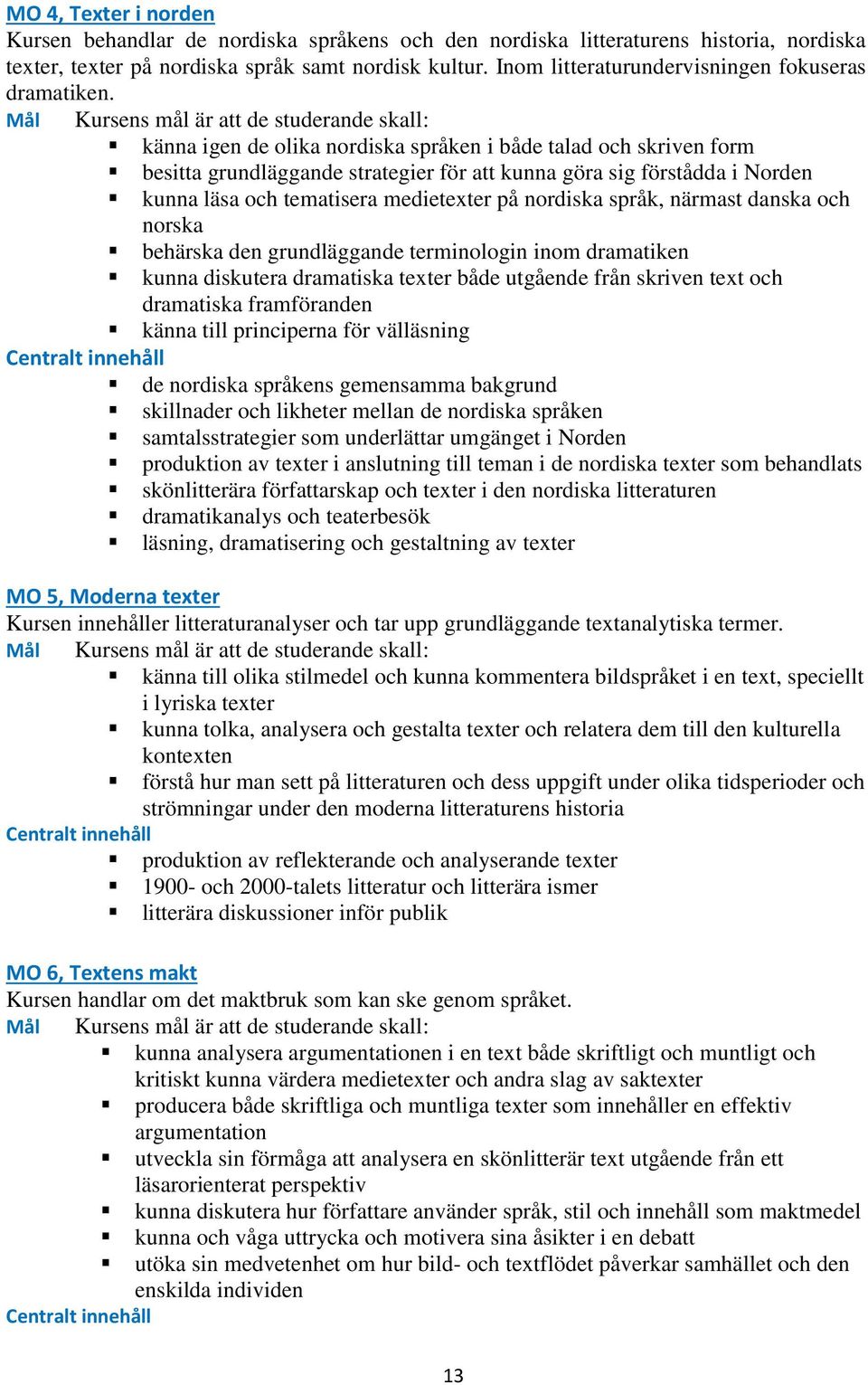 Kursens mål är att de studerande skall: känna igen de olika nordiska språken i både talad och skriven form besitta grundläggande strategier för att kunna göra sig förstådda i Norden kunna läsa och