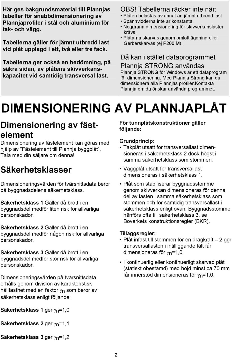 OBS! Tabellerna räcker inte när: Plåten belastas av annat än jämnt utbredd last Spännvidderna inte är konstanta. Noggrann dimensionering för skivverkanslaster krävs.