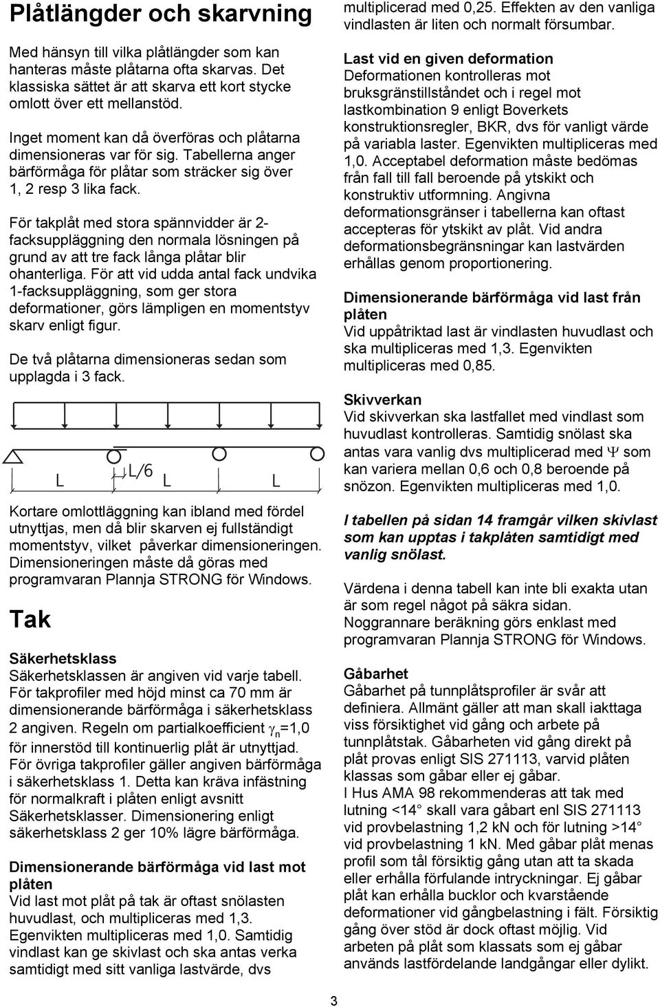 För takplåt med stora spännvidder är 2- facksuppläggning den normala lösningen på grund av att tre fack långa plåtar blir ohanterliga.