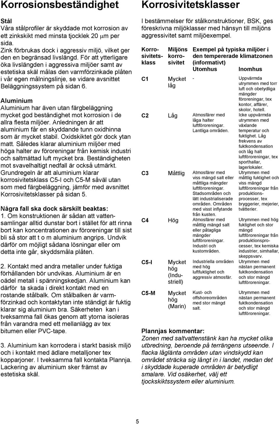 För att ytterligare öka livslängden i aggressiva miljöer samt av estetiska skäl målas den varmförzinkade plåten i vår egen målningslinje, se vidare avsnittet Beläggningssystem på sidan 6.