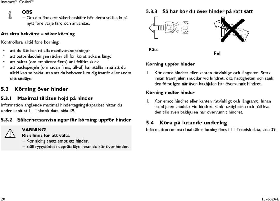 är i felfritt skick att backspegeln (om sådan finns, tillval) har ställts in så att du alltid kan se bakåt utan att du behöver luta dig framåt eller ändra ditt sittläge. 5.3 