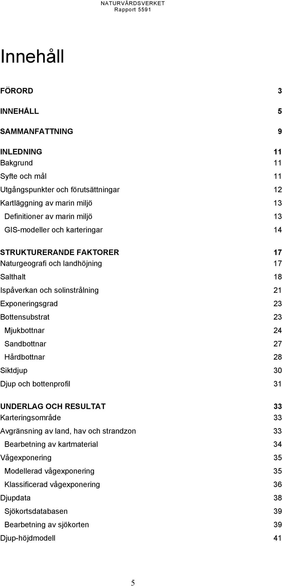 23 Mjukbottnar 24 Sandbottnar 27 Hårdbottnar 28 Siktdjup 30 Djup och bottenprofil 31 UNDERLAG OCH RESULTAT 33 Karteringsområde 33 Avgränsning av land, hav och strandzon 33