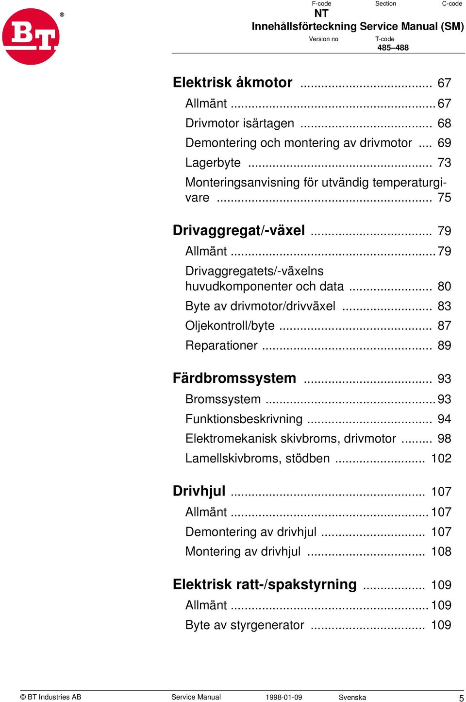 .. 83 Oljekontroll/byte... 87 Reparationer... 89 Färdbromssystem... 93 Bromssystem... 93 Funktionsbeskrivning... 94 Elektromekanisk skivbroms, drivmotor... 98 Lamellskivbroms, stödben.