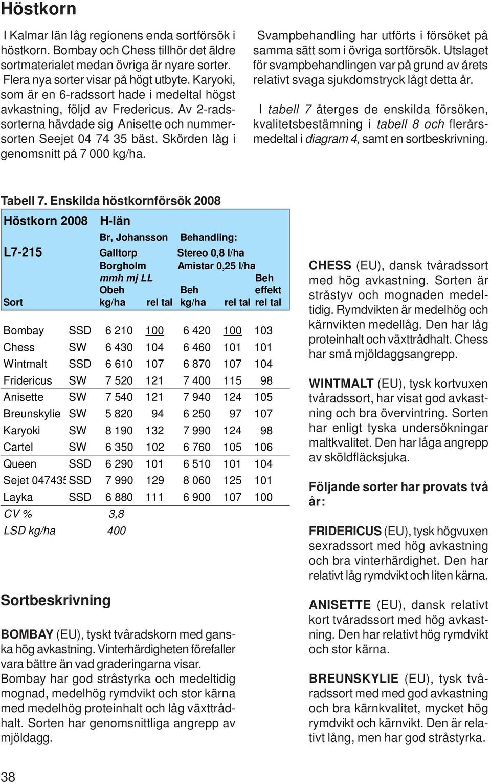 Svampbehandling har utförts i försöket på samma sätt som i övriga sortförsök. Utslaget för svampbehandlingen var på grund av årets relativt svaga sjukdomstryck lågt detta år.