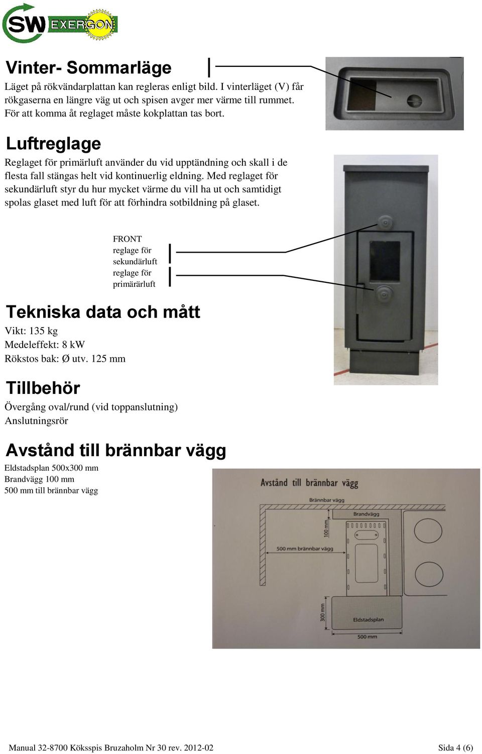 Med reglaget för sekundärluft styr du hur mycket värme du vill ha ut och samtidigt spolas glaset med luft för att förhindra sotbildning på glaset.