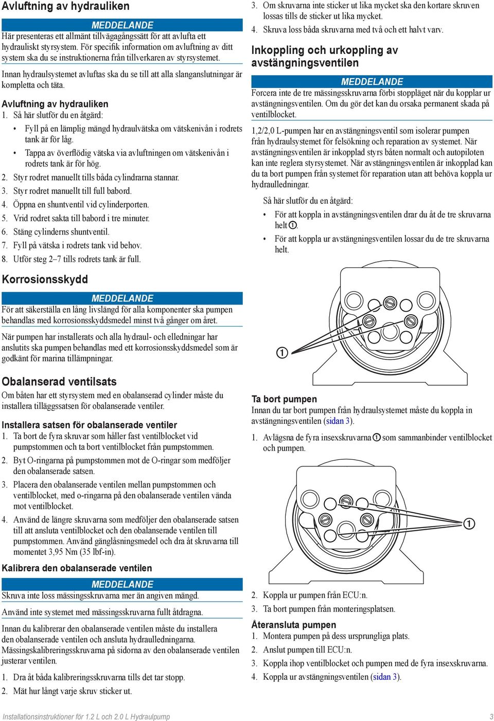 Innan hydraulsystemet avluftas ska du se till att alla slanganslutningar är kompletta och täta. Avluftning av hydrauliken 1.