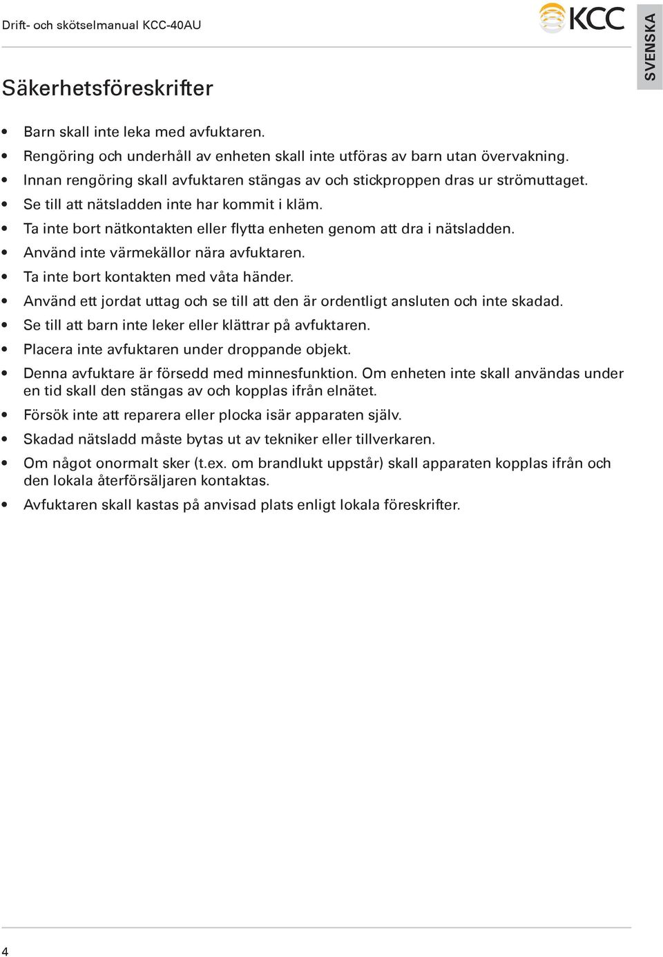 Ta inte bort nätkontakten eller flytta enheten genom att dra i nätsladden. Använd inte värmekällor nära avfuktaren. Ta inte bort kontakten med våta händer.