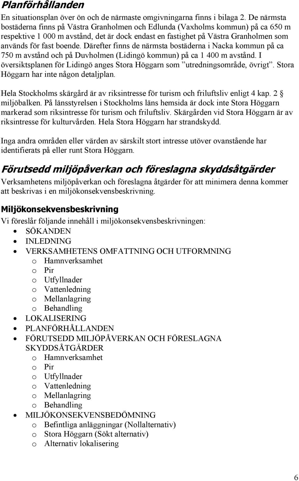 Därefter finns de närmsta bostäderna i Nacka kommun på ca 750 m avstånd och på Duvholmen (Lidingö kommun) på ca 1 400 m avstånd.