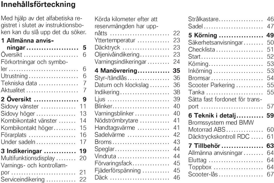 ............... 13 Kombikontakt vänster....... 14 Kombikontakt höger......... 15 Förarplats................... 16 Under sadeln................ 17 3 Indikeringar... 19 Multifunktionsdisplay.