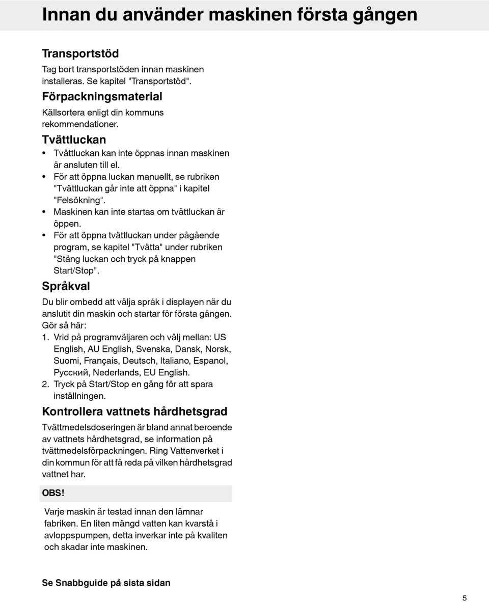 För att öppna luckan manuellt, se rubriken "Tvättluckan går inte att öppna" i kapitel "Felsökning". Maskinen kan inte startas om tvättluckan är öppen.