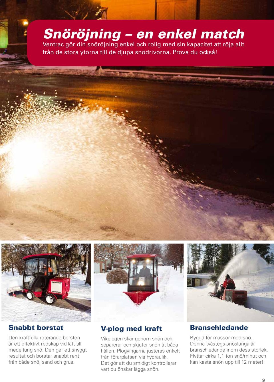 V-plog med kraft Vikplogen skär genom snön och separerar och skjuter snön åt båda hållen. Plogvingarna justeras enkelt från förarplatsen via hydraulik.