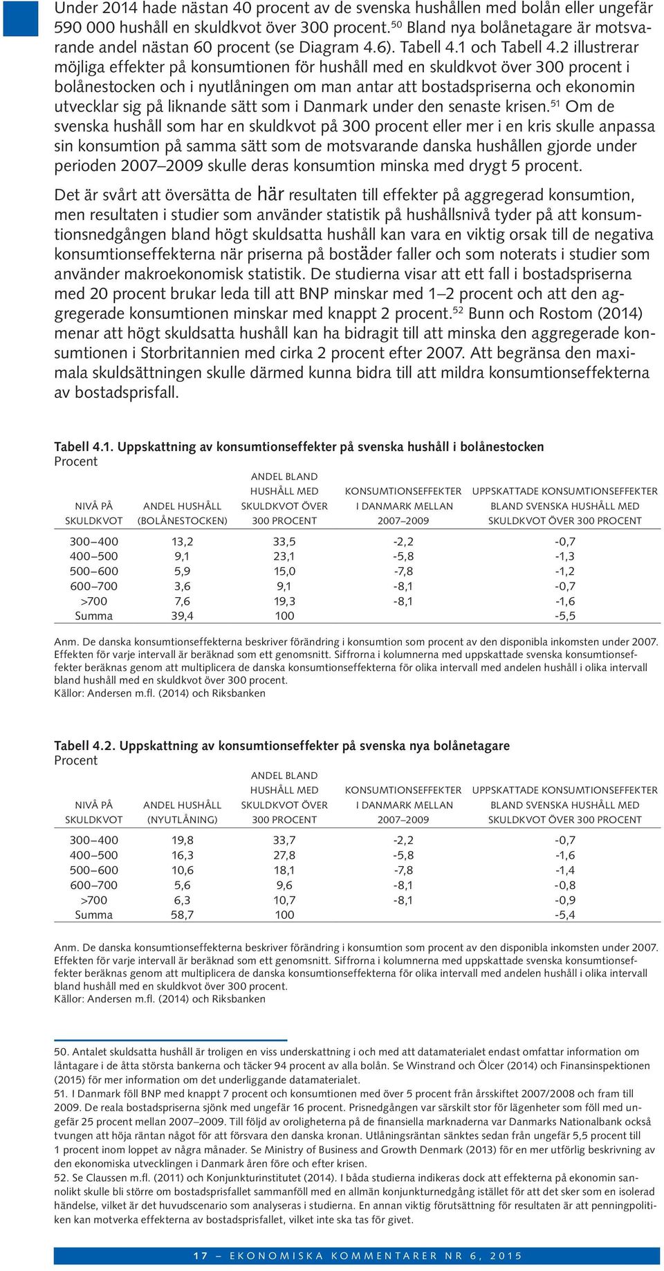 2 illustrerar möjliga effekter på konsumtionen för hushåll med en skuldkvot över 300 procent i bolånestocken och i nyutlåningen om man antar att bostadspriserna och ekonomin utvecklar sig på liknande