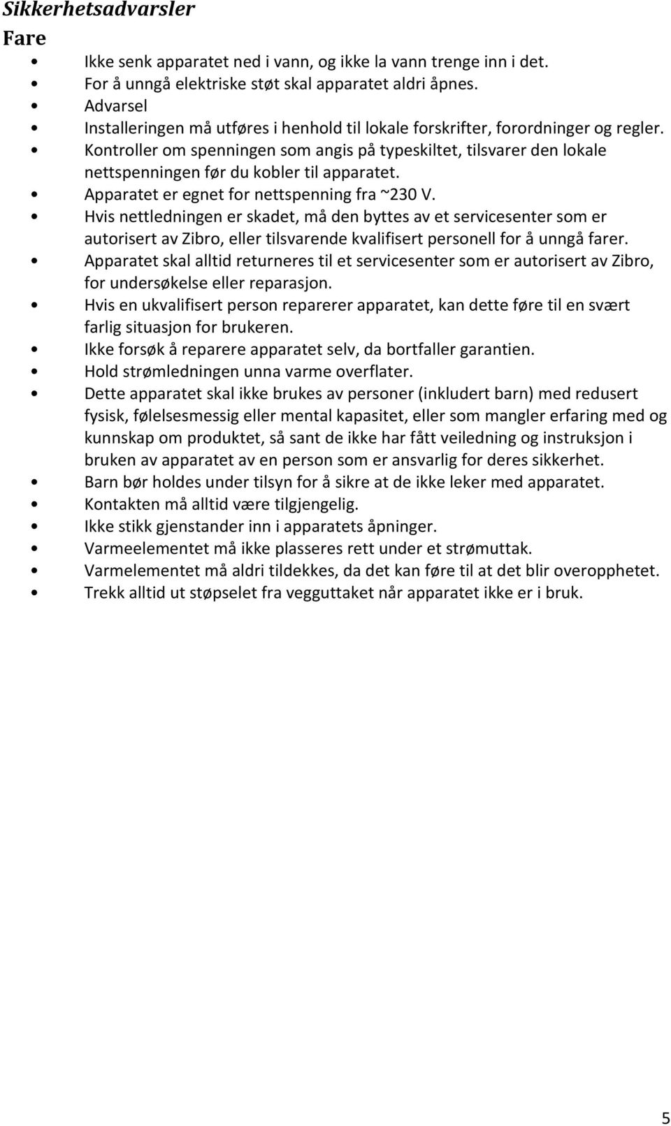 Kontroller om spenningen som angis på typeskiltet, tilsvarer den lokale nettspenningen før du kobler til apparatet. Apparatet er egnet for nettspenning fra ~230 V.