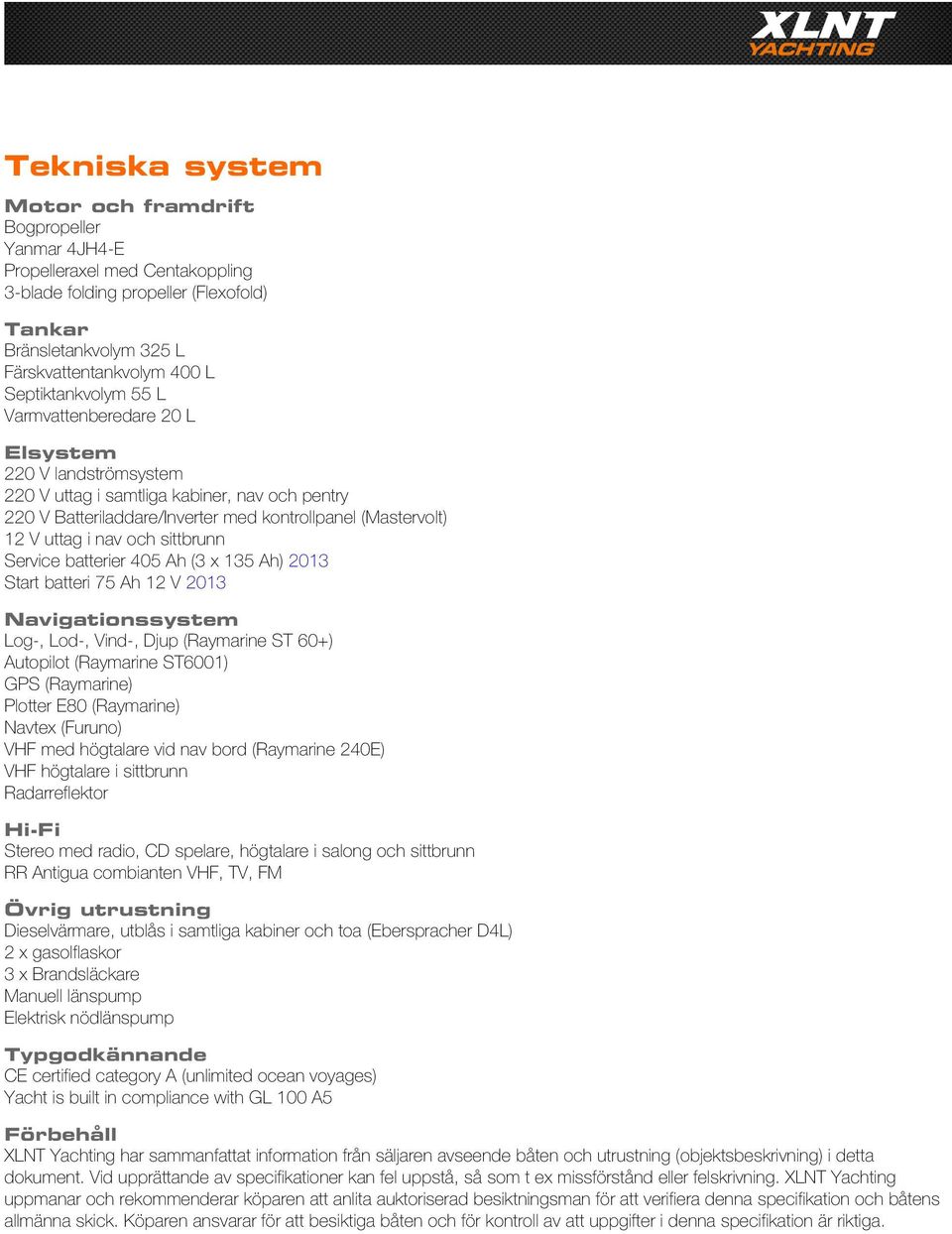 nav och sittbrunn Service batterier 405 Ah (3 x 135 Ah) 2013 Start batteri 75 Ah 12 V 2013 Navigationssystem Log-, Lod-, Vind-, Djup (Raymarine ST 60+) Autopilot (Raymarine ST6001) GPS (Raymarine)