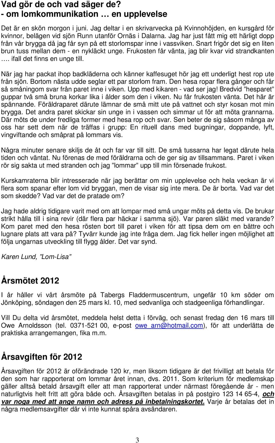 Jag har just fått mig ett härligt dopp från vår brygga då jag får syn på ett storlomspar inne i vassviken. Snart frigör det sig en liten brun tuss mellan dem - en nykläckt unge.