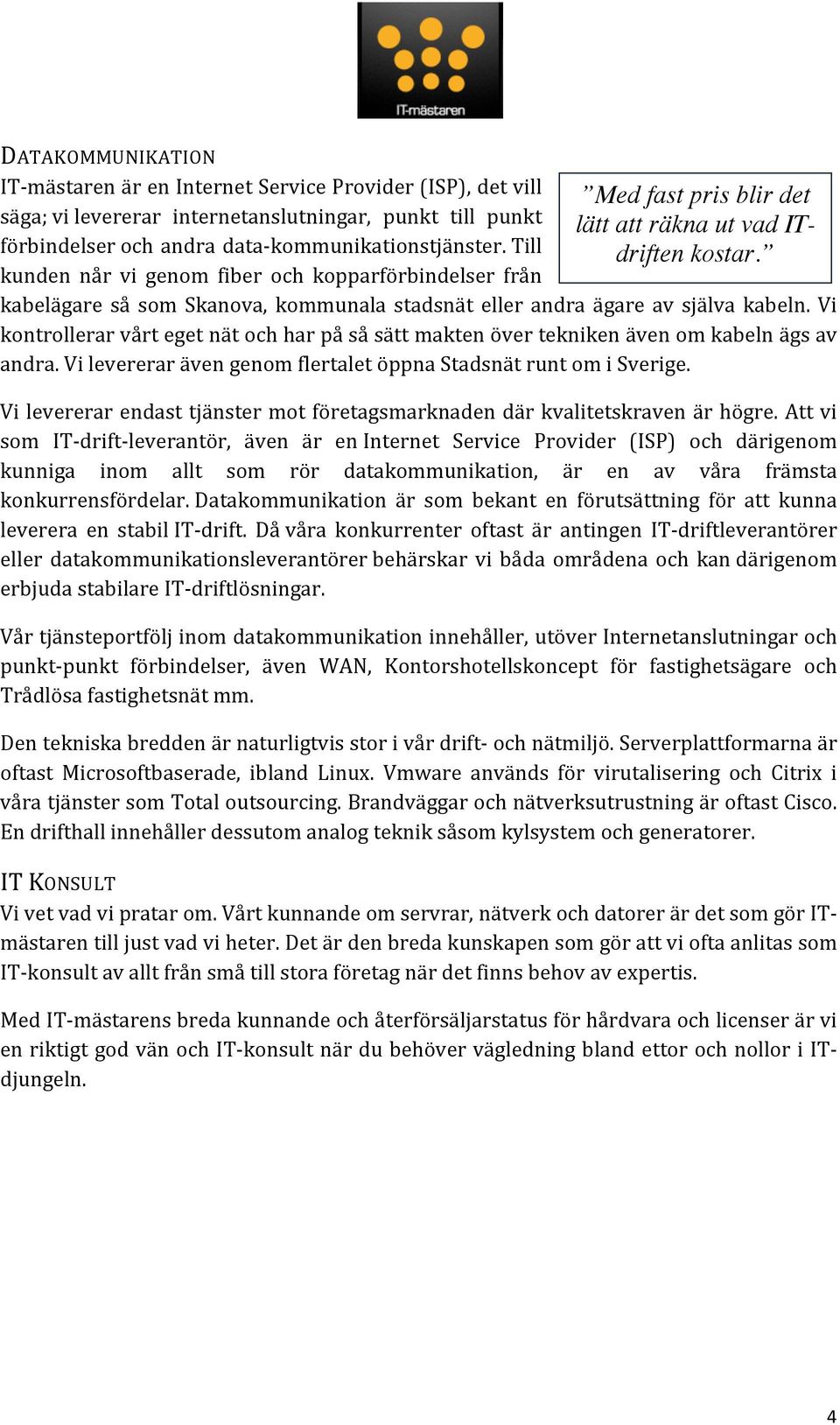 kabelägare så som Skanova, kommunala stadsnät eller andra ägare av själva kabeln. Vi kontrollerar vårt eget nät och har på så sätt makten över tekniken även om kabeln ägs av andra.