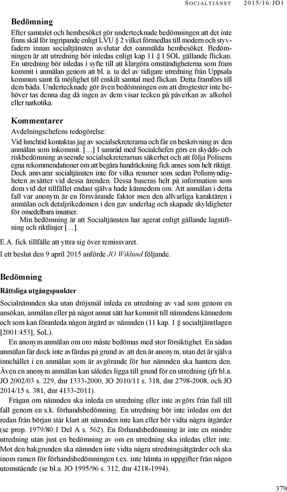 En utredning bör inledas i syfte till att klargöra omständigheterna som fram kommit i anmälan genom att bl. a. ta del av tidigare utredning från Uppsala kommun samt få möjlighet till enskilt samtal med flickan.