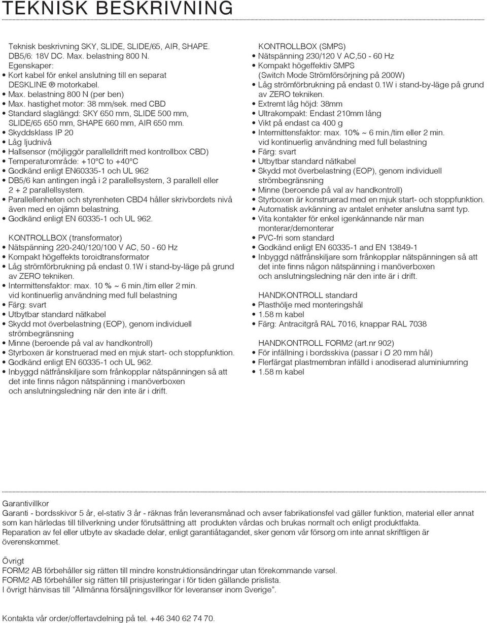 Skyddsklass IP 20 Låg ljudnivå Hallsensor (möjliggör parallelldrift med kontrollbox CBD) Temperaturområde: +10 C to +40 C Godkänd enligt EN60335-1 och UL 962 DB5/6 kan antingen ingå i 2
