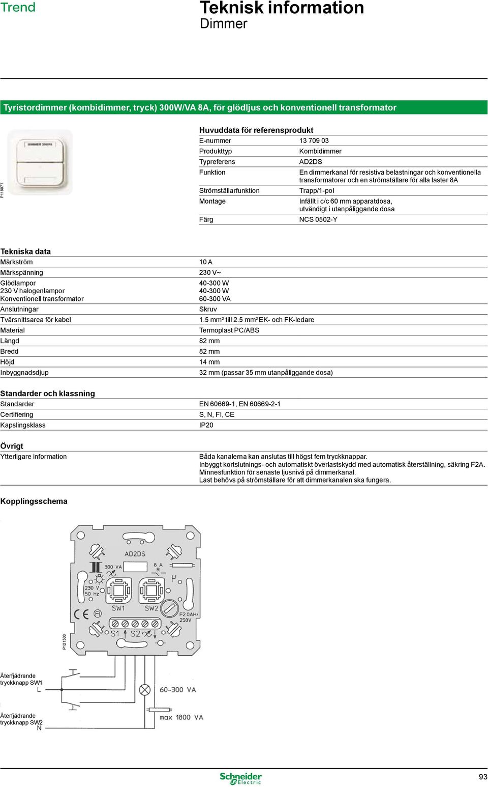 40-300 W 60-300 VA Skruv 14 mm 32 mm (passar 35 mm utanpåliggande dosa) Standarder EN 60669-1, EN 60669-2-1 Båda kanalerna kan anslutas till högst fem tryckknappar.