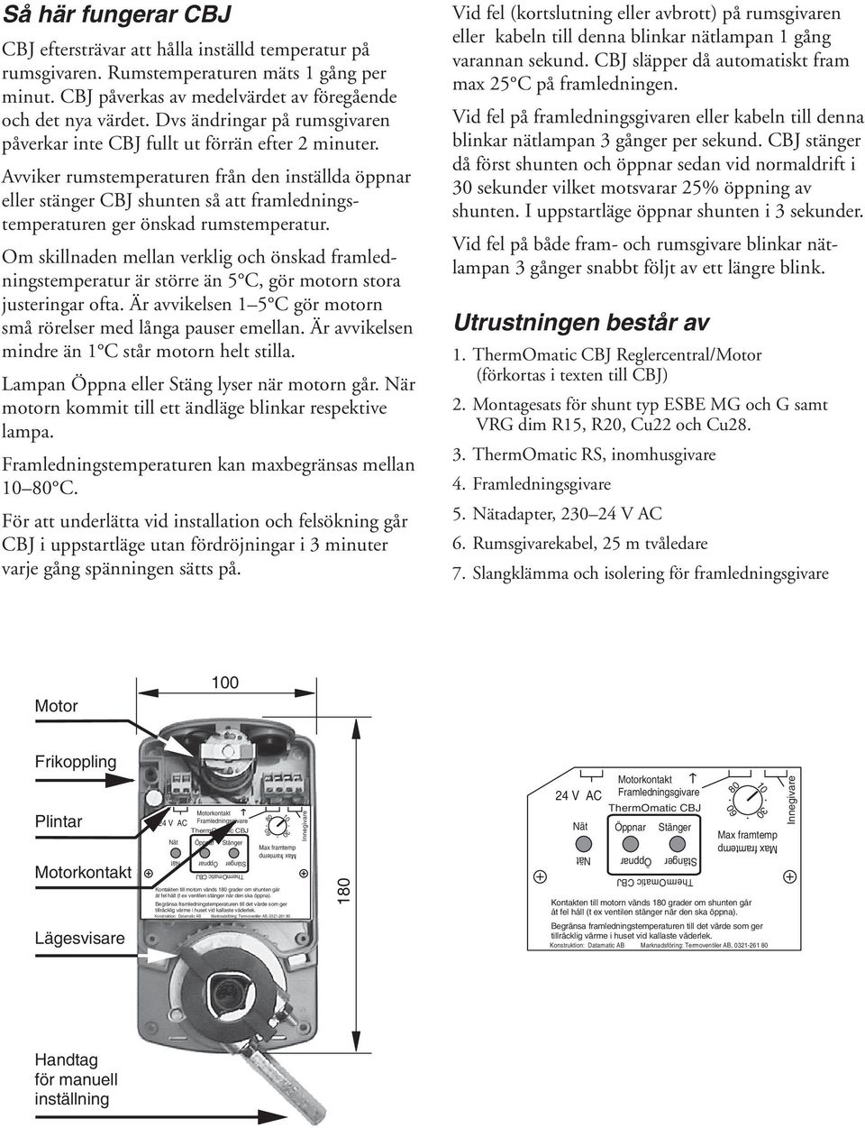 Avviker rumstemperaturen från den inställda öppnar eller stänger CBJ shunten så att framledningstempe raturen ger önskad rumstemperatur.