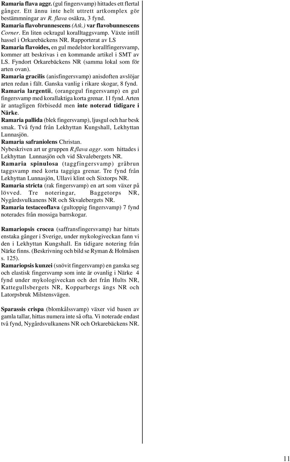 Rapporterat av LS Ramaria flavoides, en gul medelstor korallfingersvamp, kommer att beskrivas i en kommande artikel i SMT av LS. Fyndort Orkarebäckens NR (samma lokal som för arten ovan).