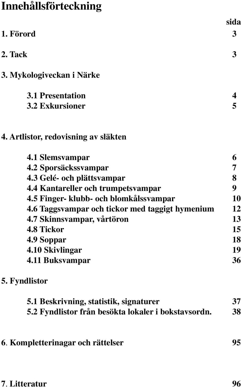 5 Finger- klubb- och blomkålssvampar 10 4.6 Taggsvampar och tickor med taggigt hymenium 12 4.7 Skinnsvampar, vårtöron 13 4.8 Tickor 15 4.9 Soppar 18 4.