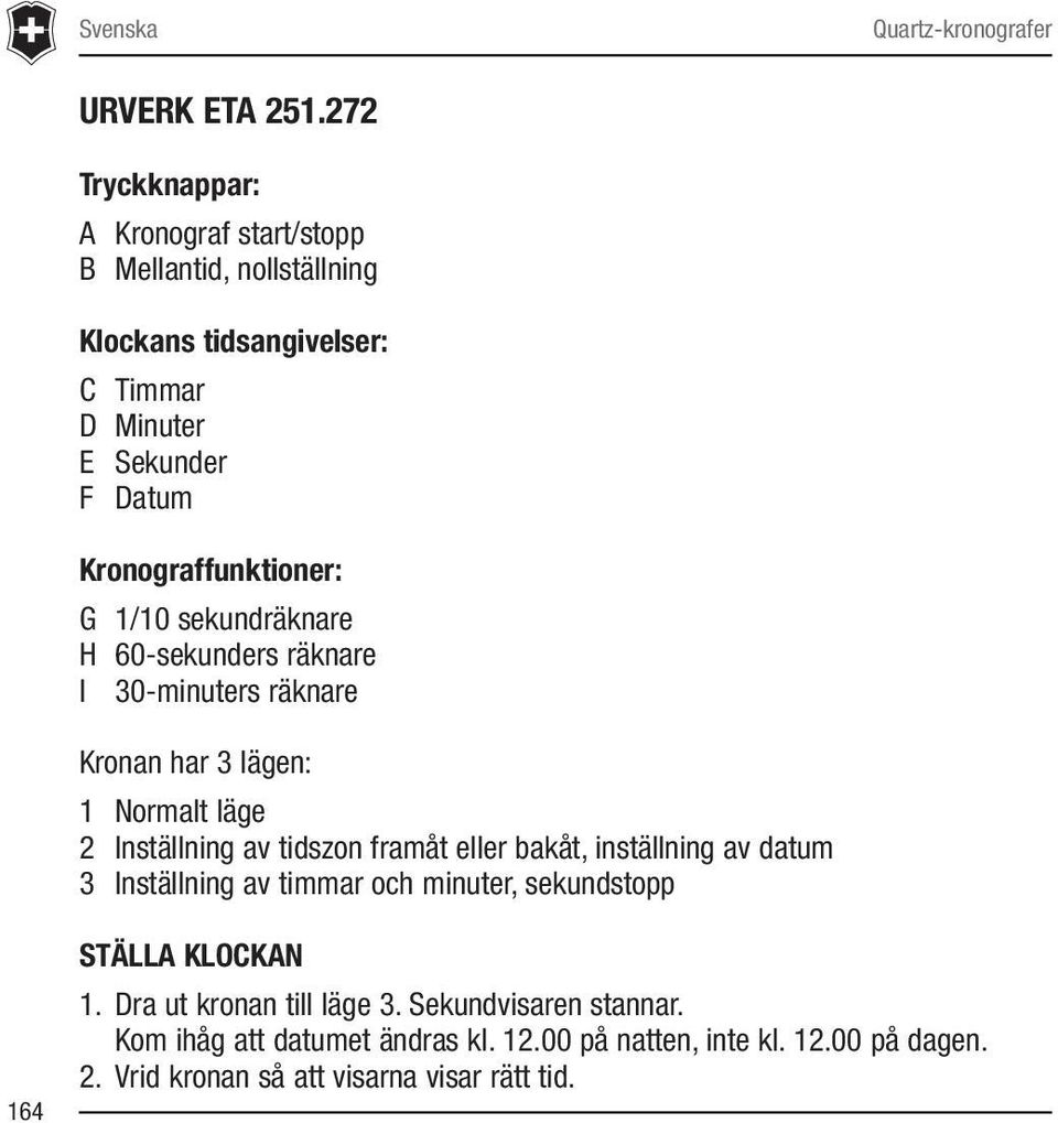 Kronograffunktioner: G 1/10 sekundräknare H 60-sekunders räknare I 30-minuters räknare Kronan har 3 lägen: 1 Normalt läge 2 Inställning av tidszon