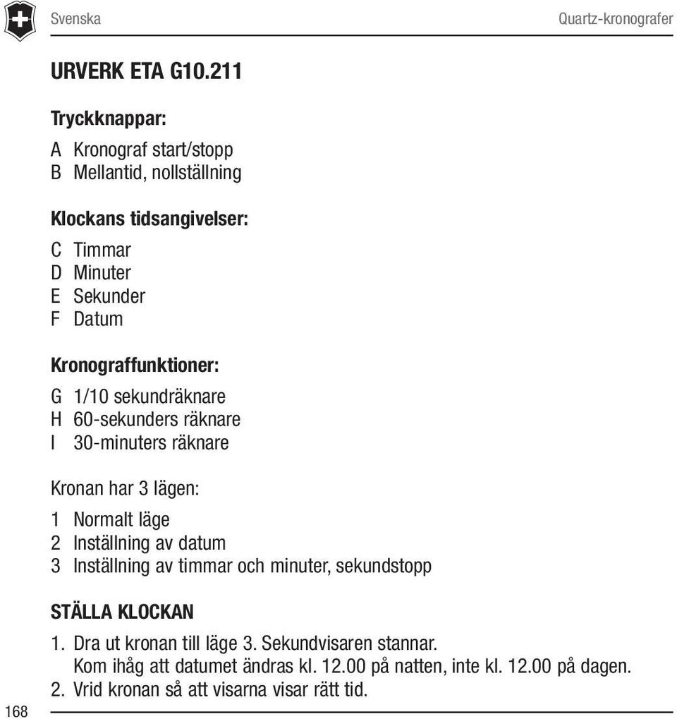 Kronograffunktioner: G 1/10 sekundräknare H 60-sekunders räknare I 30-minuters räknare Kronan har 3 lägen: 1 Normalt läge 2 Inställning av