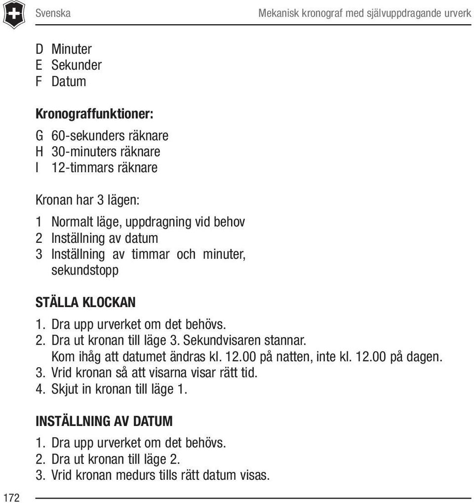 Dra upp urverket om det behövs. 2. Dra ut kronan till läge 3. Sekundvisaren stannar. Kom ihåg att datumet ändras kl. 12.00 på natten, inte kl. 12.00 på dagen. 3. Vrid kronan så att visarna visar rätt tid.