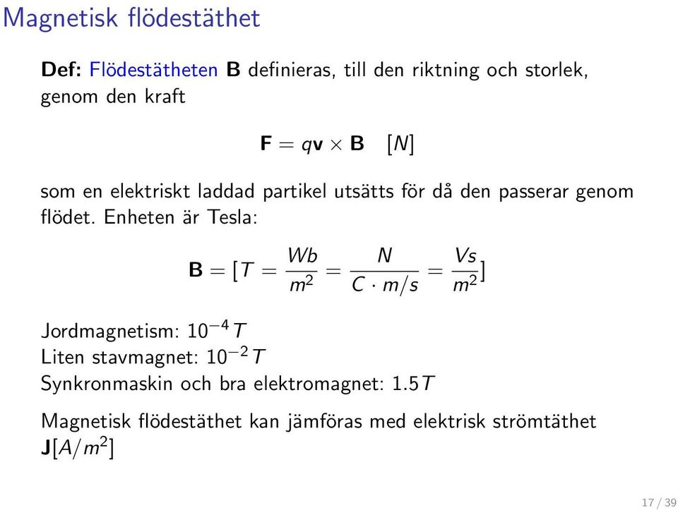 Enheten är Tesla: B = [T = Wb m 2 = N C m/s = Vs m 2] Jordmagnetism: 10 4 T Liten stavmagnet: 10 2 T