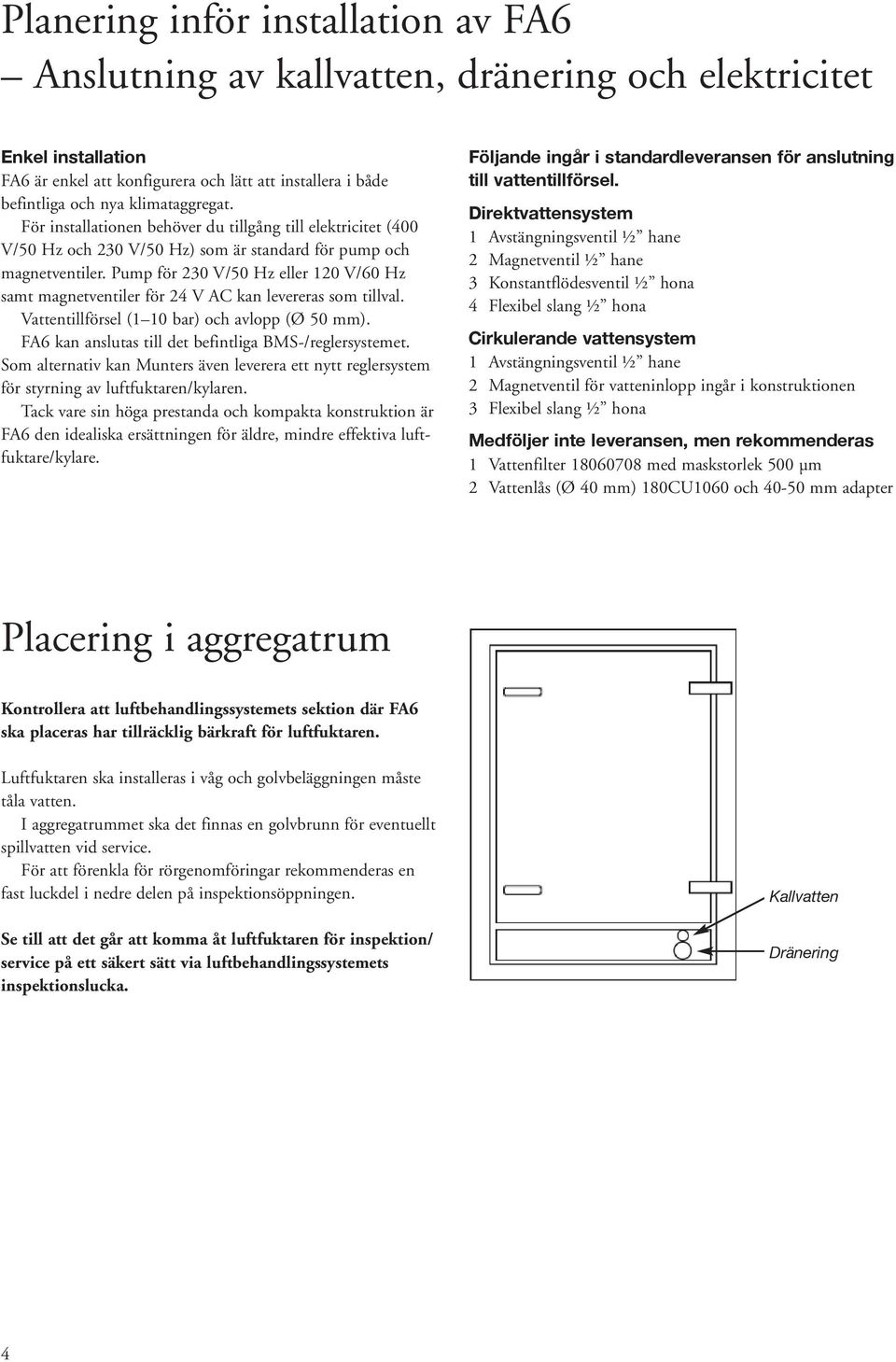 Pump för 230 V/50 Hz eller 120 V/60 Hz samt magnetventiler för 24 V AC kan levereras som tillval. Vattentillförsel (1 10 bar) och avlopp (Ø 50 mm).