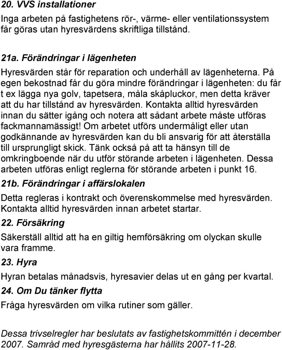 På egen bekostnad får du göra mindre förändringar i lägenheten: du får t ex lägga nya golv, tapetsera, måla skåpluckor, men detta kräver att du har tillstånd av hyresvärden.
