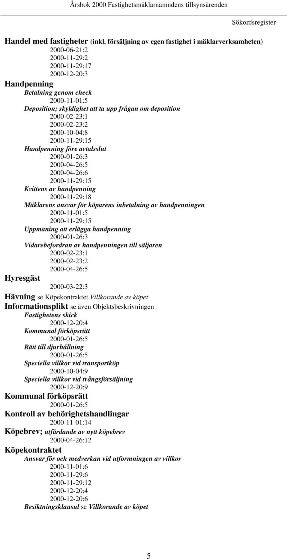 deposition 2000-02-23:1 2000-02-23:2 2000-10-04:8 2000-11-29:15 Handpenning före avtalsslut 2000-01-26:3 2000-04-26:5 2000-04-26:6 2000-11-29:15 Kvittens av handpenning 2000-11-29:18 Mäklarens ansvar