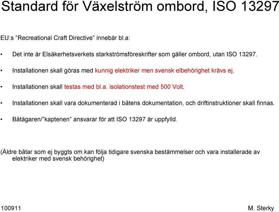 Installationen skall göras med kunnig elektriker men svensk elbehörighet krävs ej. Installationen skall testas med bl.a. isolationstest med 500 Volt.