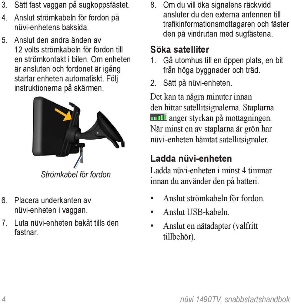 Om du vill öka signalens räckvidd ansluter du den externa antennen till trafikinformationsmottagaren och fäster den på vindrutan med sugfästena. Söka satelliter 1.