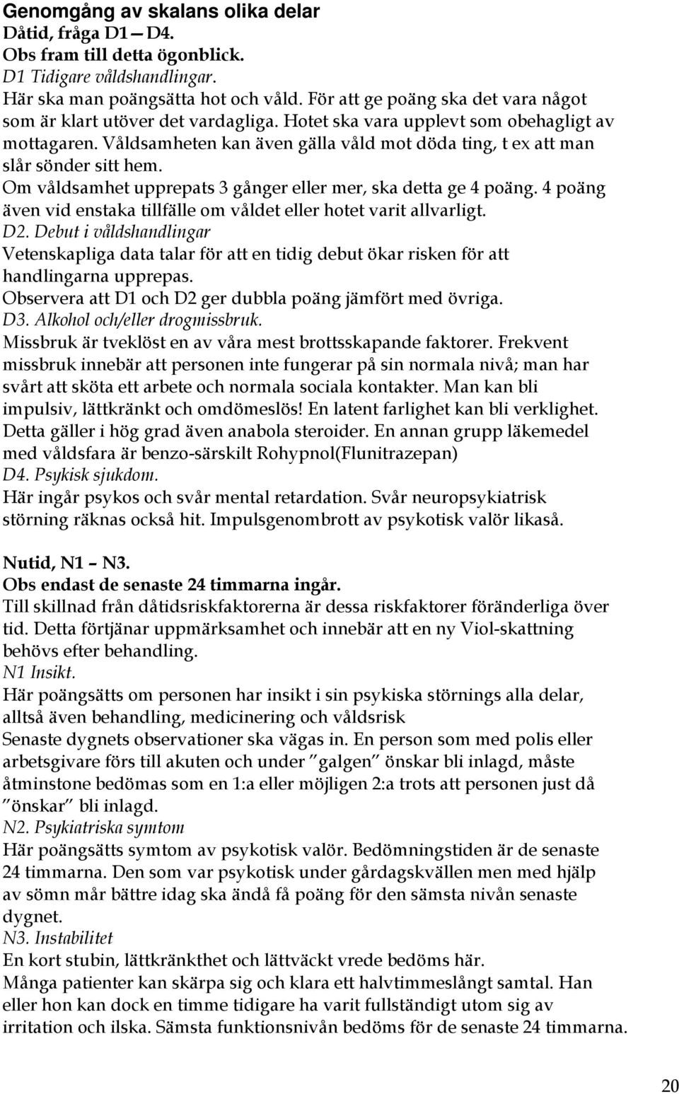 Våldsamheten kan även gälla våld mot döda ting, t ex att man slår sönder sitt hem. Om våldsamhet upprepats 3 gånger eller mer, ska detta ge 4 poäng.