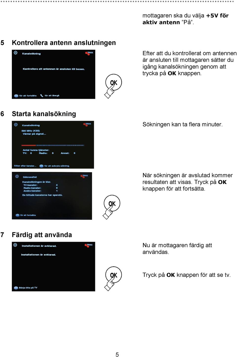 igång kanalsökningen genom att trycka på OK knappen. 6 Starta kanalsökning Sökningen kan ta flera minuter.