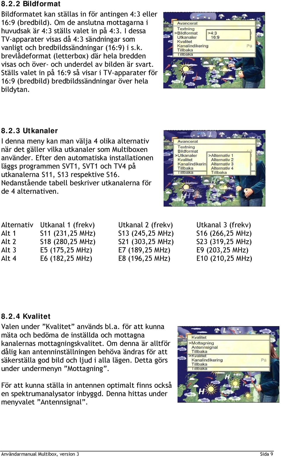 Ställs valet in på 16:9 så visar i TV-apparater för 16:9 (bredbild) bredbildssändningar över hela bildytan. 8.2.