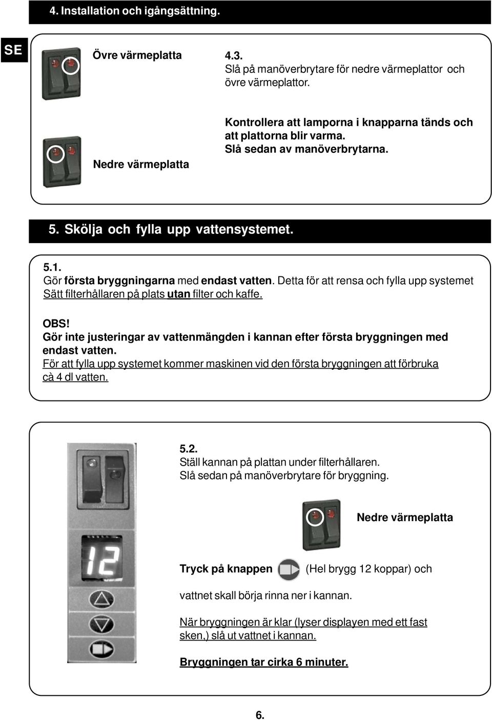 Gör första bryggningarna med endast vatten. Detta för att rensa och fylla upp systemet Sätt filterhållaren på plats utan filter och kaffe. OBS!