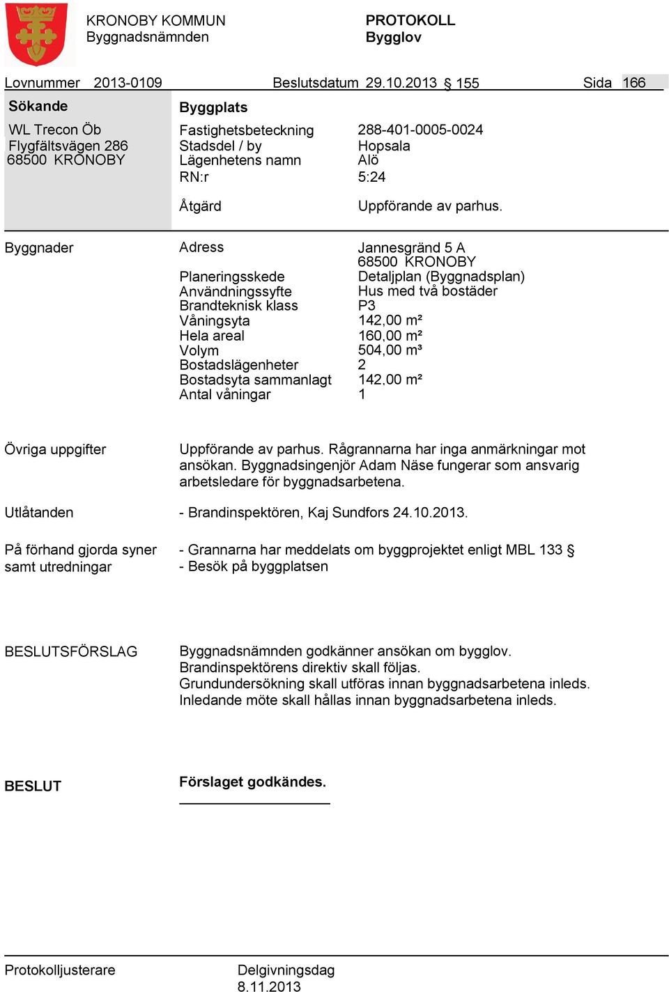 2 Bostadsyta sammanlagt 142,00 m² Uppförande av parhus. Rågrannarna har inga anmärkningar mot ansökan. Byggnadsingenjör Adam Näse fungerar som ansvarig arbetsledare för byggnadsarbetena.