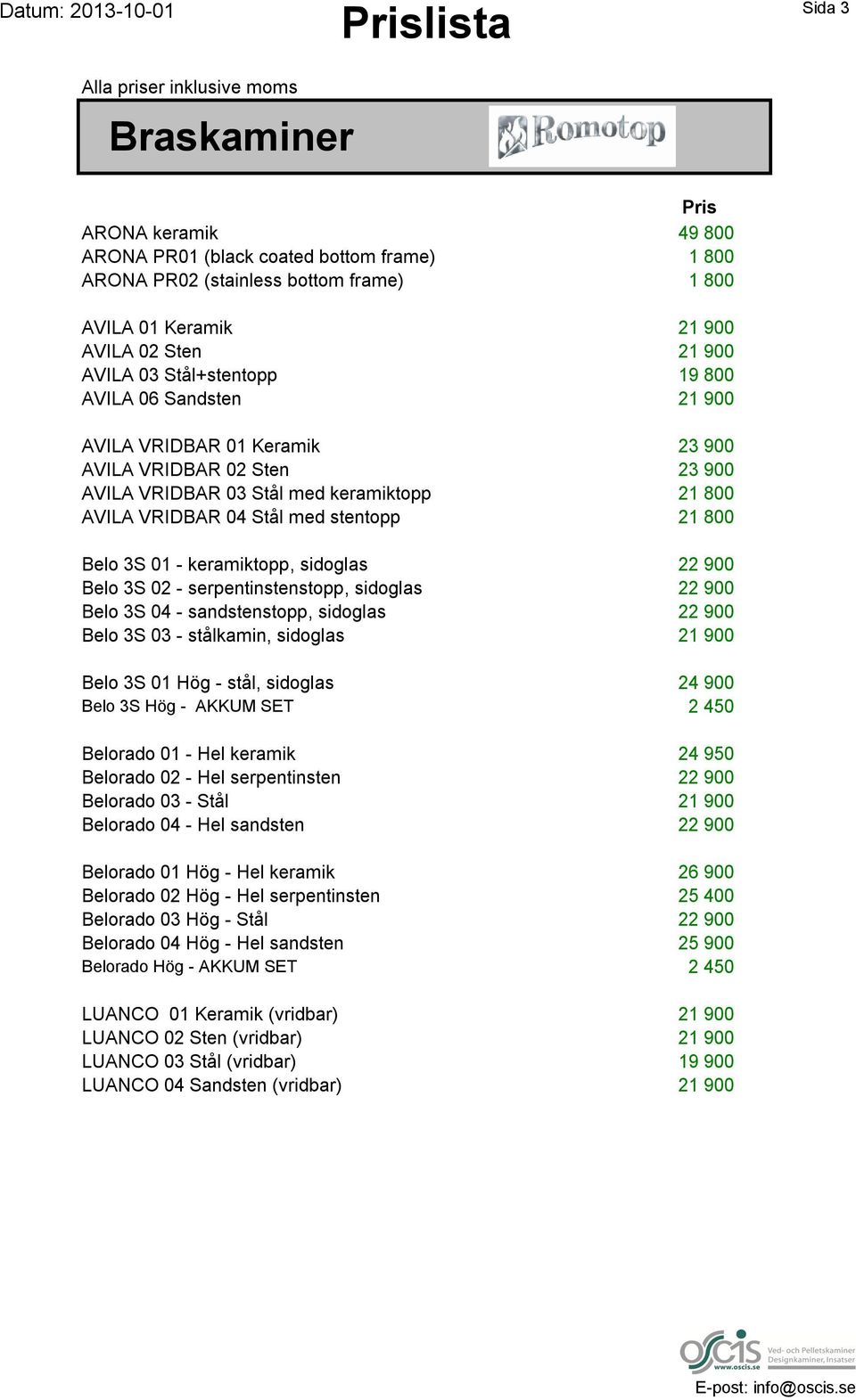 Stål med stentopp 21 800 Belo 3S 01 - keramiktopp, sidoglas 22 900 Belo 3S 02 - serpentinstenstopp, sidoglas 22 900 Belo 3S 04 - sandstenstopp, sidoglas 22 900 Belo 3S 03 - stålkamin, sidoglas 21 900