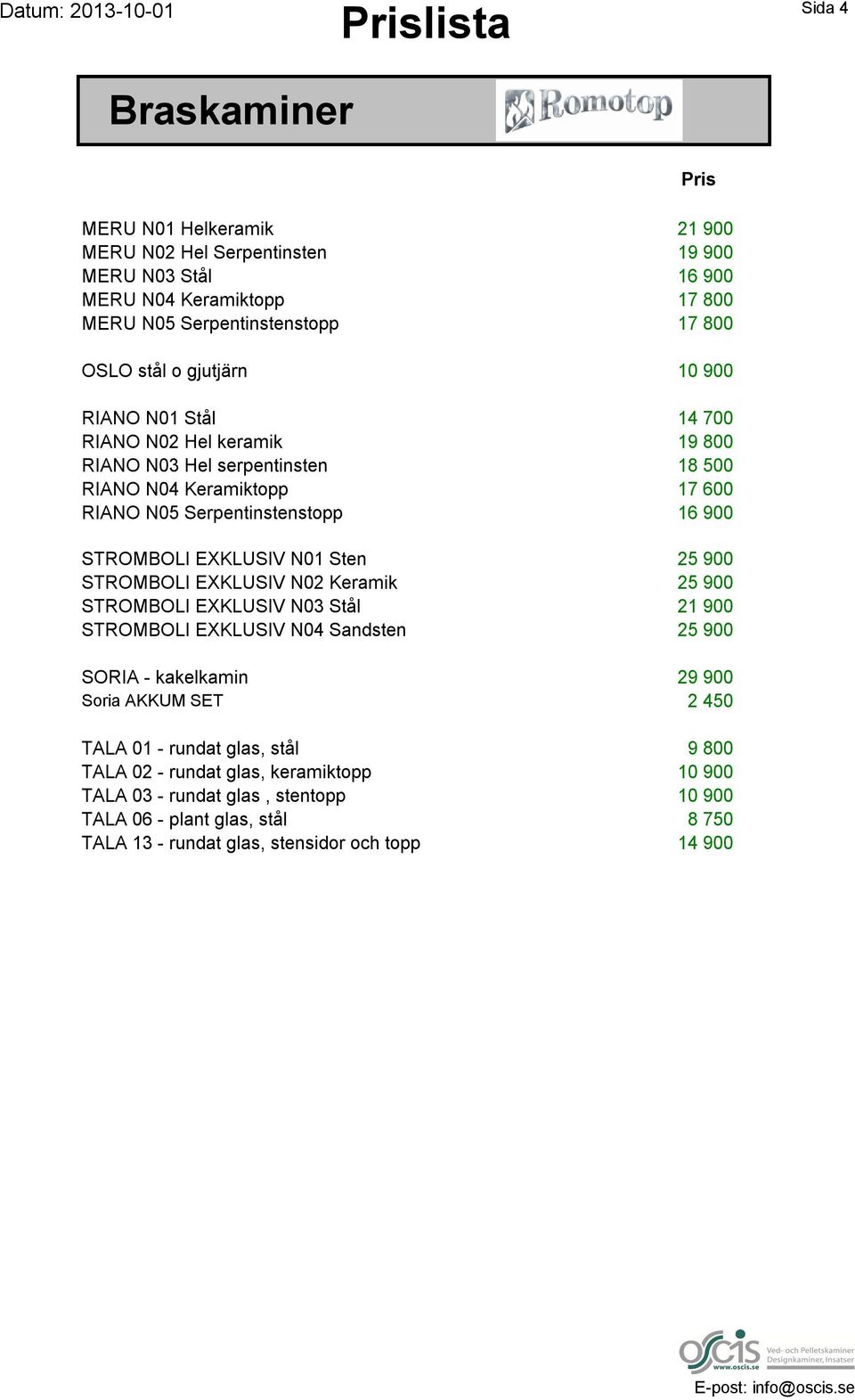 Sten 25 900 STROMBOLI EXKLUSIV N02 Keramik 25 900 STROMBOLI EXKLUSIV N03 Stål 21 900 STROMBOLI EXKLUSIV N04 Sandsten 25 900 SORIA - kakelkamin 29 900 Soria AKKUM SET 2 450 TALA 01 - rundat