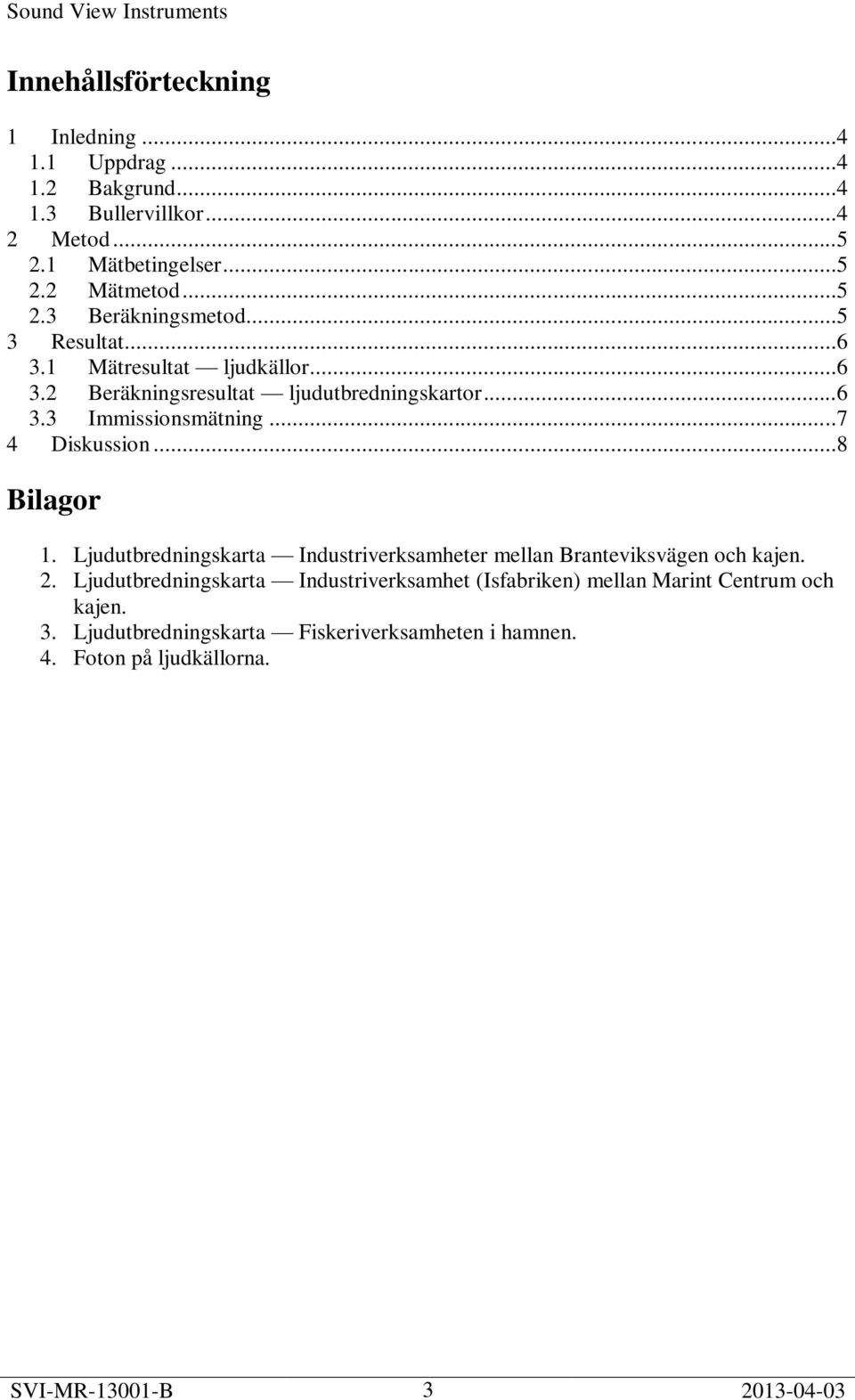 ..8 Bilagor 1. Ljudutbredningskarta Industriverksamheter mellan Branteviksvägen och kajen. 2.