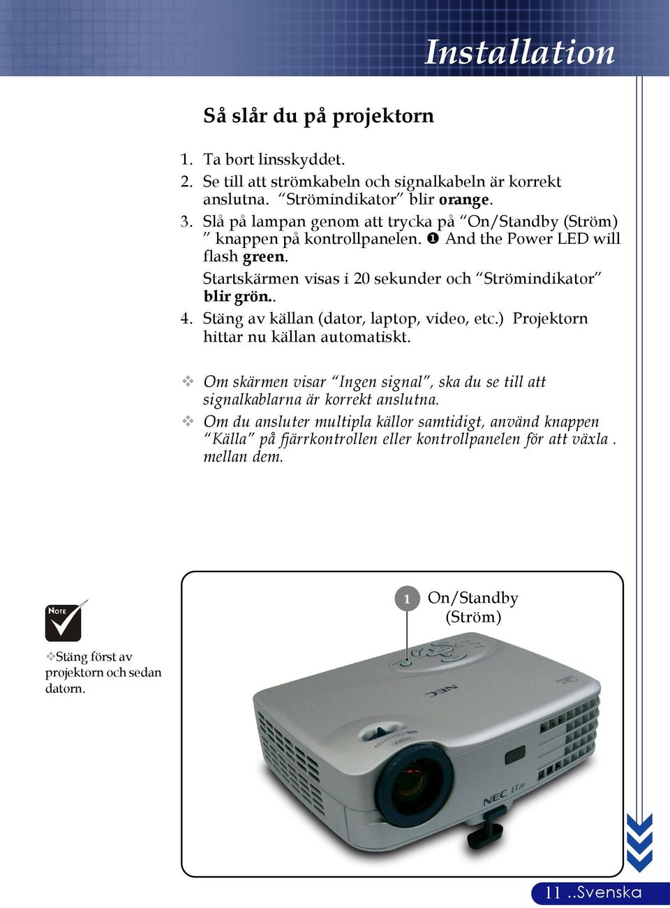 . 4. Stäng av källan (dator, laptop, video, etc.) Projektorn hittar nu källan automatiskt. Om skärmen visar Ingen signal, ska du se till att signalkablarna är korrekt anslutna.