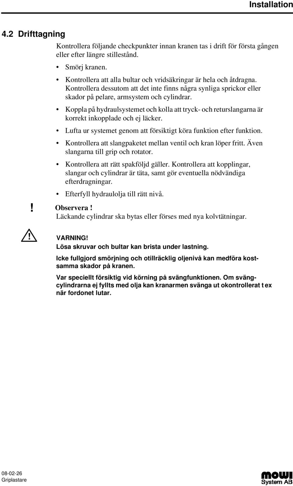 Koppla på hydraulsystemet och kolla att tryck- och returslangarna är korrekt inkopplade och ej läcker. Lufta ur systemet genom att försiktigt köra funktion efter funktion.